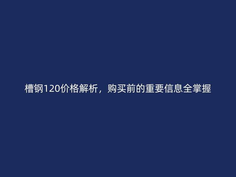 槽鋼120價(jià)格解析，購(gòu)買前的重要信息全掌握