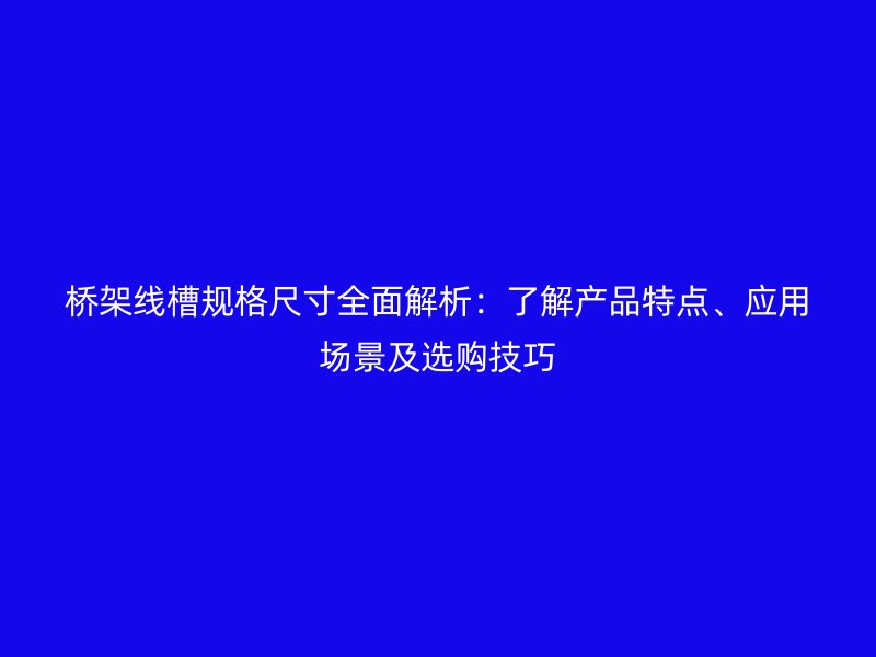 橋架線槽規(guī)格尺寸全面解析：了解產(chǎn)品特點(diǎn)、應(yīng)用場(chǎng)景及選購(gòu)技巧