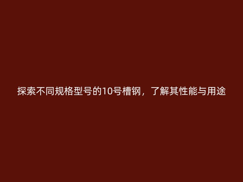 探索不同規(guī)格型號的10號槽鋼，了解其性能與用途