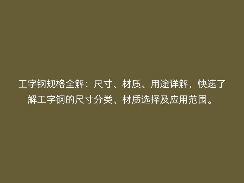 工字鋼規(guī)格全解：尺寸、材質(zhì)、用途詳解，快速了解工字鋼的尺寸分類、材質(zhì)選擇及應(yīng)用范圍。
