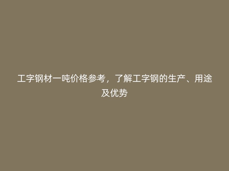 工字鋼材一噸價格參考，了解工字鋼的生產、用途及優勢