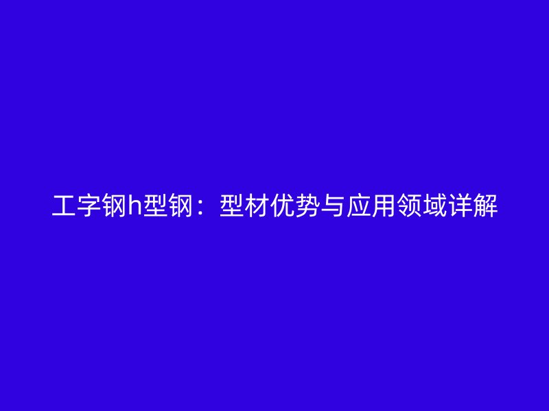 工字鋼h型鋼：型材優勢與應用領域詳解