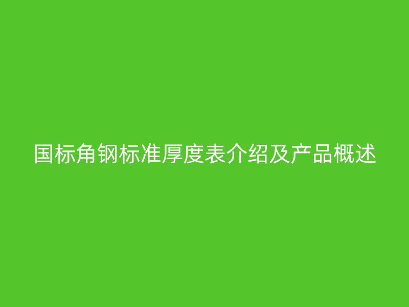 國標角鋼標準厚度表介紹及產品概述
