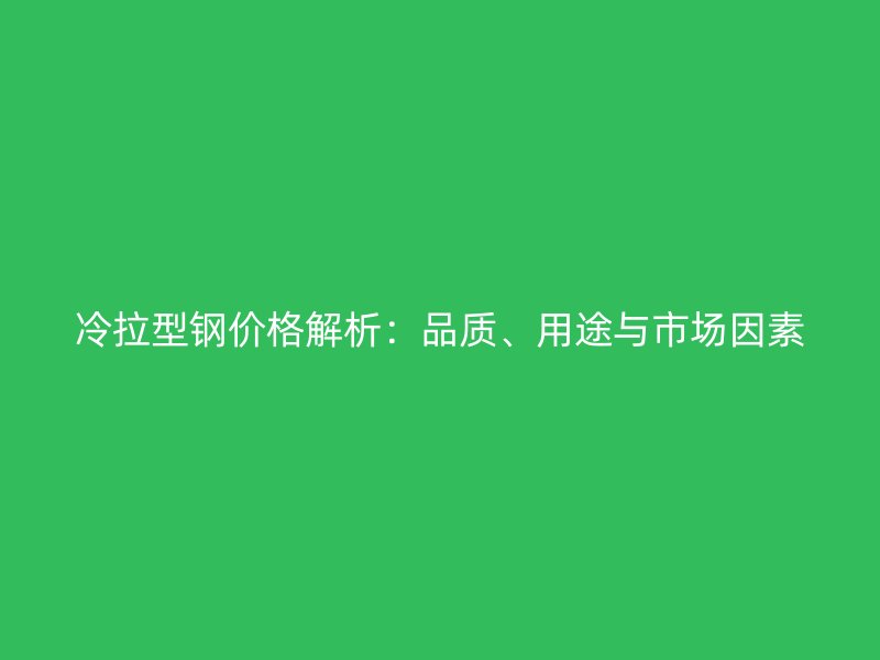 冷拉型鋼價格解析：品質、用途與市場因素
