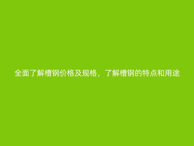 全面了解槽鋼價格及規格，了解槽鋼的特點和用途