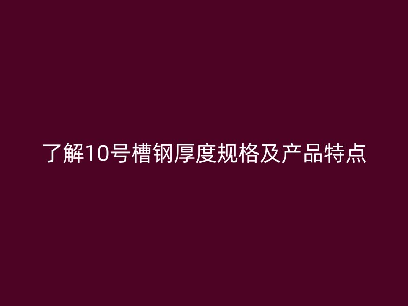 了解10號槽鋼厚度規格及產品特點