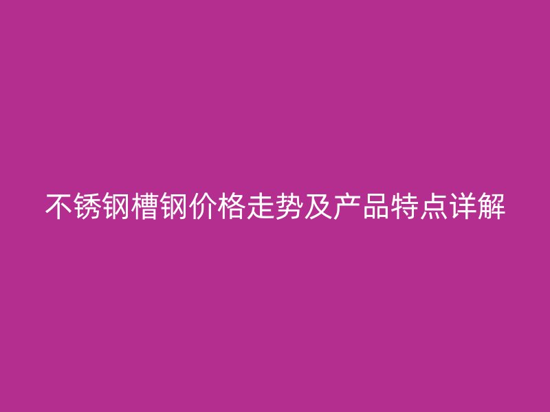 不銹鋼槽鋼價格走勢及產(chǎn)品特點詳解