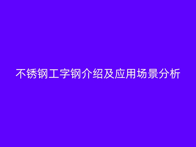 不銹鋼工字鋼介紹及應(yīng)用場景分析