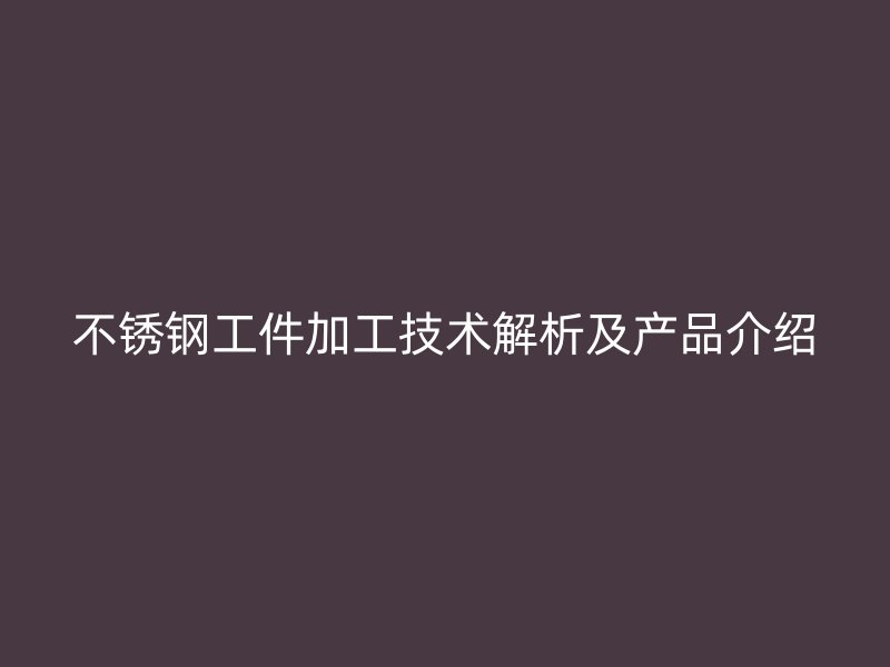 不銹鋼工件加工技術解析及產品介紹