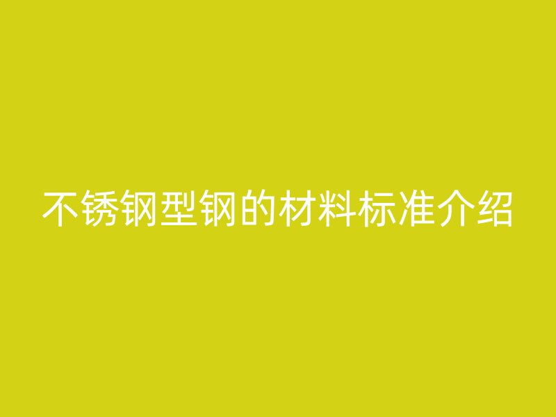 不銹鋼型鋼的材料標準介紹