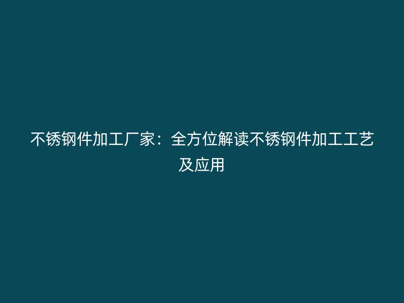 不銹鋼件加工廠家：全方位解讀不銹鋼件加工工藝及應用