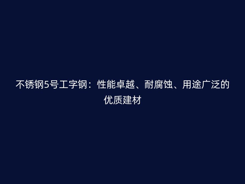 不銹鋼5號工字鋼：性能卓越、耐腐蝕、用途廣泛的優質建材