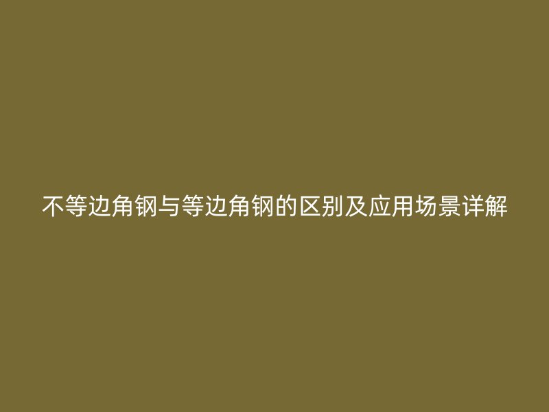 不等邊角鋼與等邊角鋼的區(qū)別及應(yīng)用場(chǎng)景詳解
