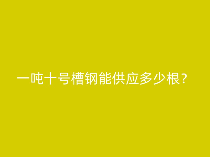 一噸十號槽鋼能供應多少根？