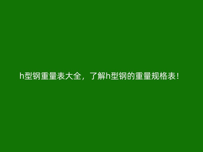 h型鋼重量表大全，了解h型鋼的重量規格表！