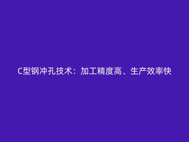 C型鋼沖孔技術：加工精度高、生產(chǎn)效率快