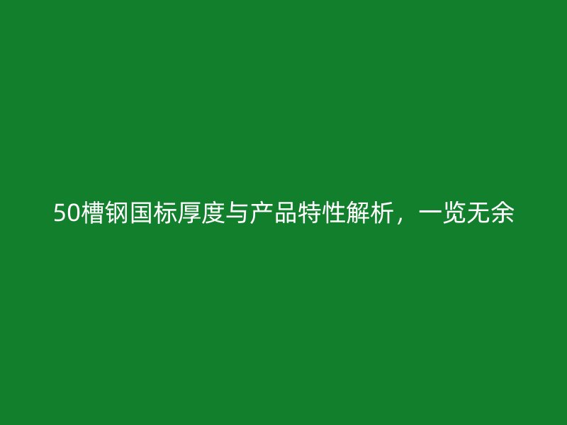 50槽鋼國標厚度與產品特性解析，一覽無余