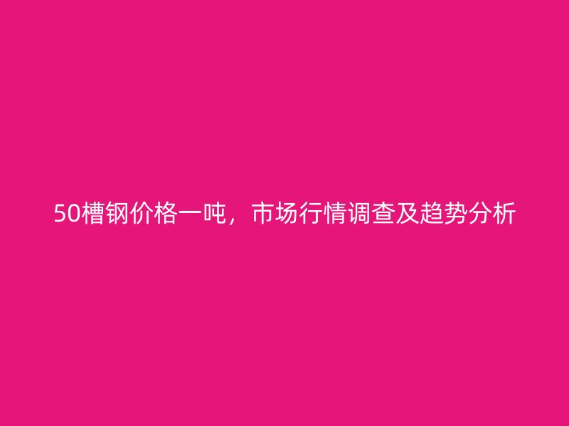 50槽鋼價格一噸，市場行情調查及趨勢分析