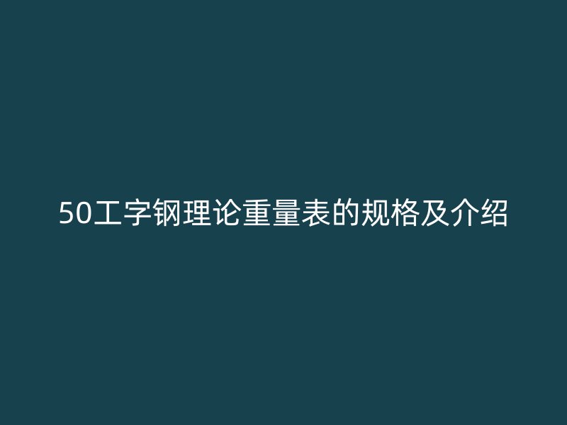 50工字鋼理論重量表的規格及介紹