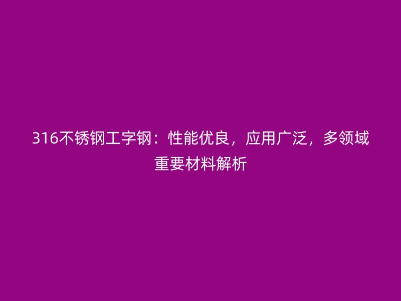 316不銹鋼工字鋼：性能優(yōu)良，應(yīng)用廣泛，多領(lǐng)域重要材料解析