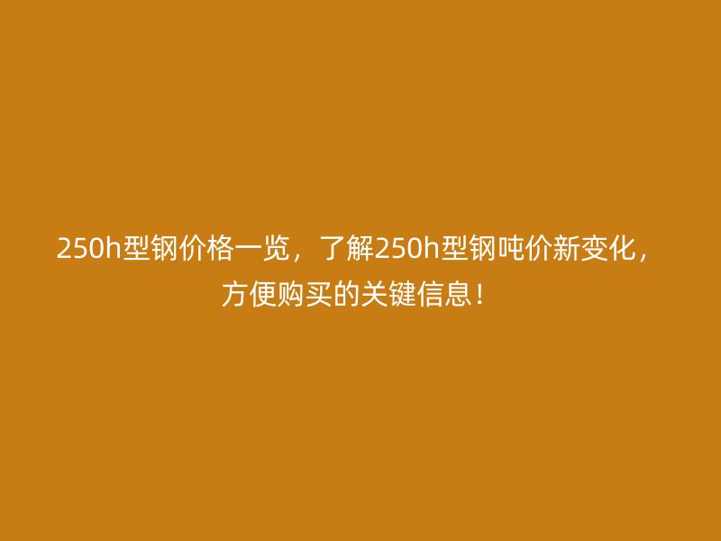 250h型鋼價格一覽，了解250h型鋼噸價新變化，方便購買的關(guān)鍵信息！