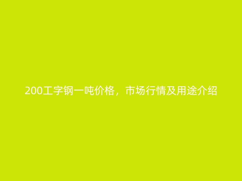 200工字鋼一噸價(jià)格，市場(chǎng)行情及用途介紹