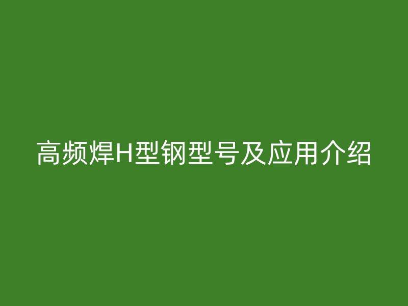 高頻焊H型鋼型號(hào)及應(yīng)用介紹