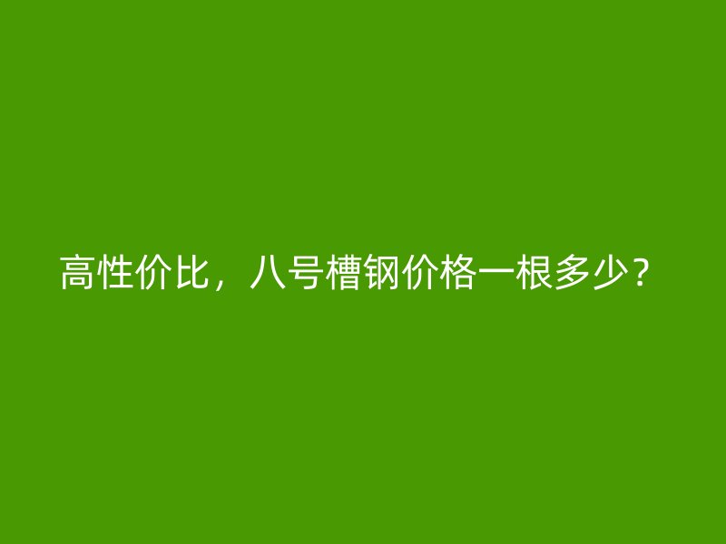 高性價比，八號槽鋼價格一根多少？