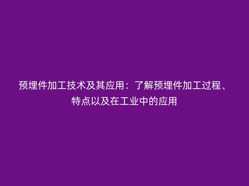 預(yù)埋件加工技術(shù)及其應(yīng)用：了解預(yù)埋件加工過程、特點以及在工業(yè)中的應(yīng)用