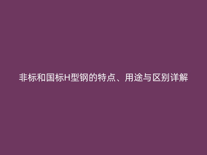 非標和國標H型鋼的特點、用途與區別詳解