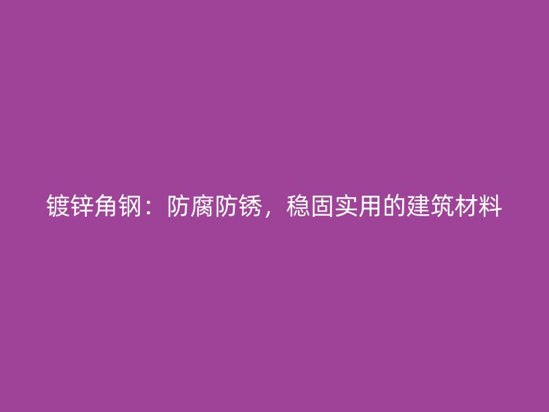 鍍鋅角鋼：防腐防銹，穩固實用的建筑材料