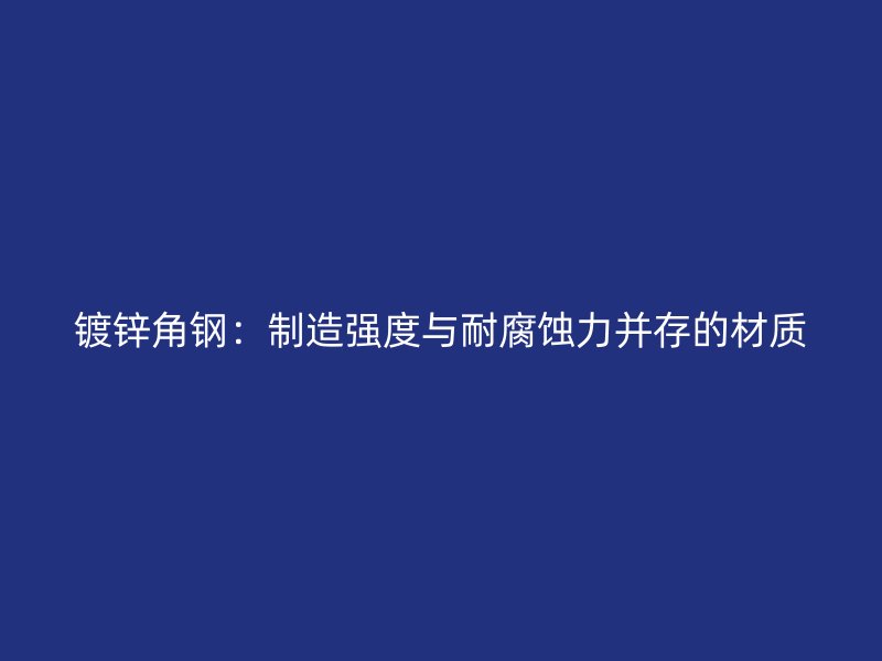 鍍鋅角鋼：制造強度與耐腐蝕力并存的材質(zhì)