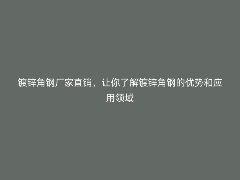 鍍鋅角鋼廠家直銷，讓你了解鍍鋅角鋼的優勢和應用領域