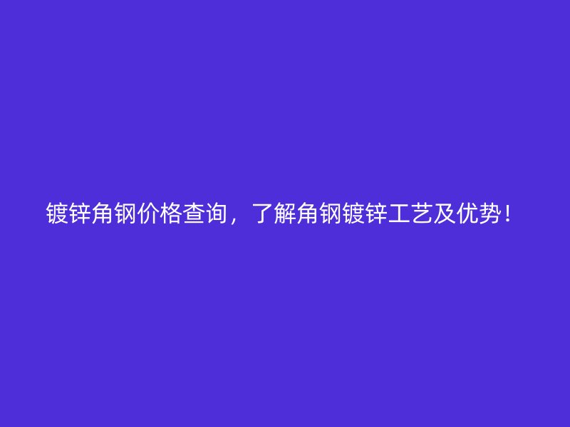 鍍鋅角鋼價格查詢，了解角鋼鍍鋅工藝及優勢！