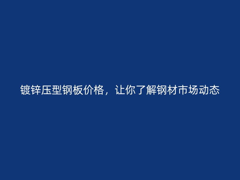 鍍鋅壓型鋼板價格，讓你了解鋼材市場動態