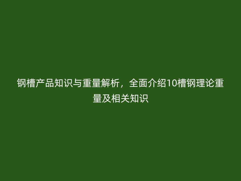 鋼槽產品知識與重量解析，全面介紹10槽鋼理論重量及相關知識