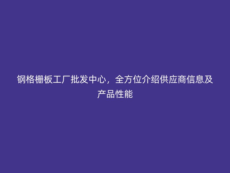 鋼格柵板工廠批發中心，全方位介紹供應商信息及產品性能