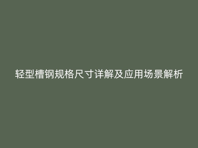 輕型槽鋼規格尺寸詳解及應用場景解析