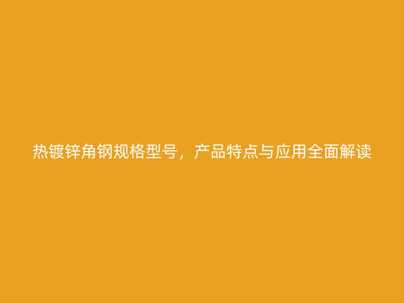 熱鍍鋅角鋼規(guī)格型號(hào)，產(chǎn)品特點(diǎn)與應(yīng)用全面解讀