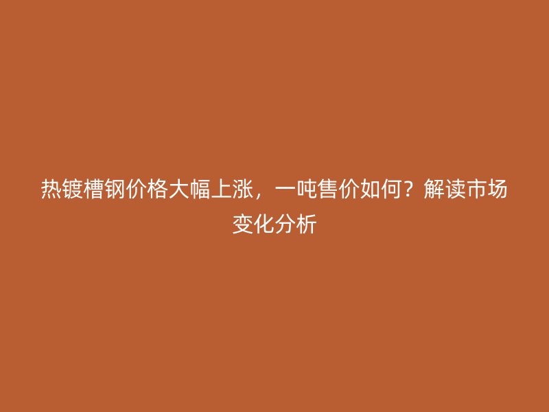 熱鍍槽鋼價(jià)格大幅上漲，一噸售價(jià)如何？解讀市場(chǎng)變化分析
