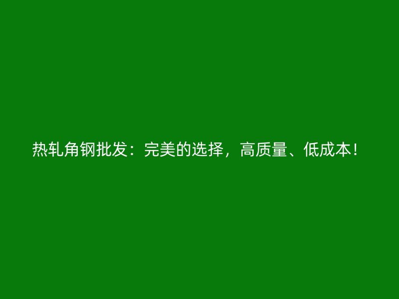 熱軋角鋼批發(fā)：完美的選擇，高質(zhì)量、低成本！