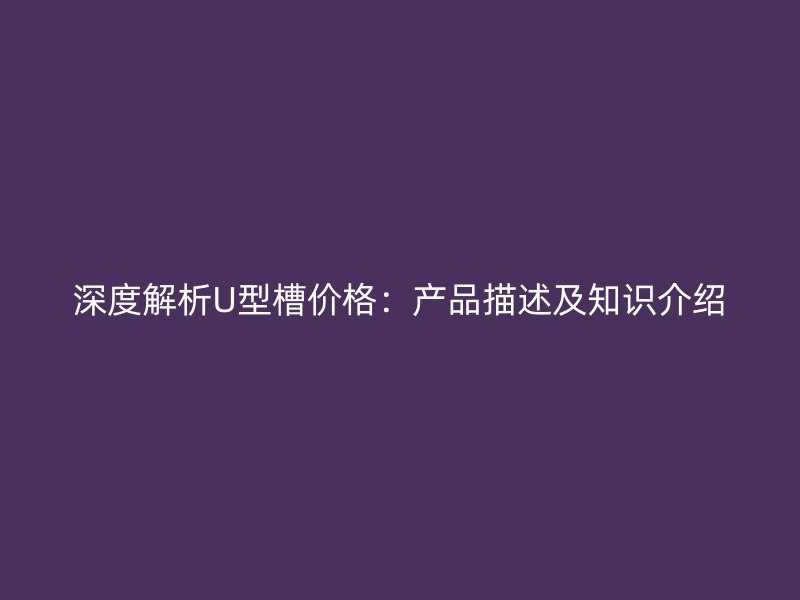 深度解析U型槽價格：產品描述及知識介紹