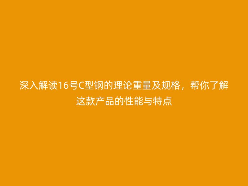 深入解讀16號C型鋼的理論重量及規格，幫你了解這款產品的性能與特點