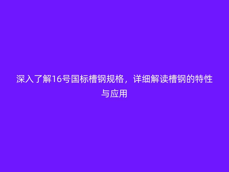 深入了解16號國標槽鋼規格，詳細解讀槽鋼的特性與應用
