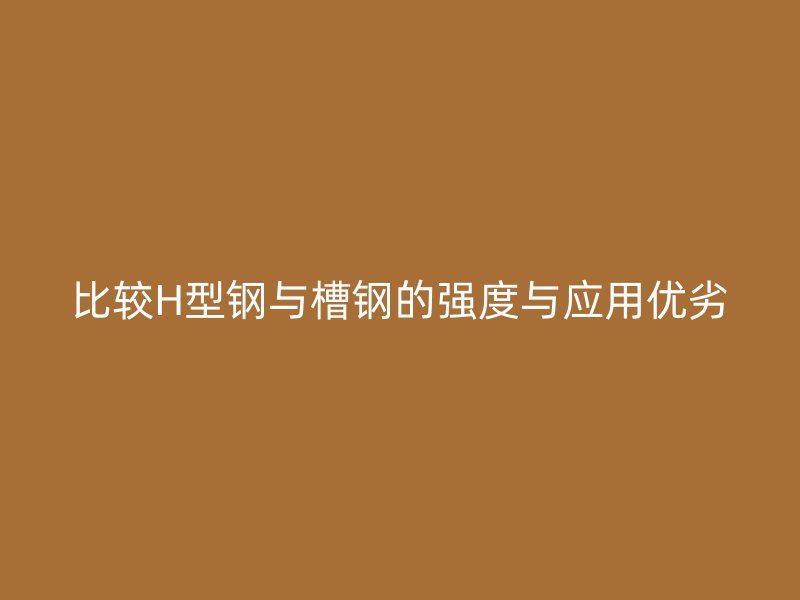 比較H型鋼與槽鋼的強度與應用優劣