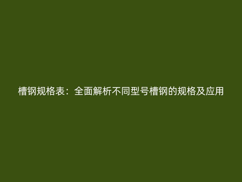 槽鋼規(guī)格表：全面解析不同型號(hào)槽鋼的規(guī)格及應(yīng)用
