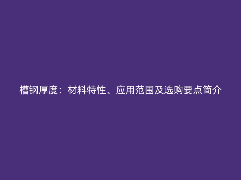 槽鋼厚度：材料特性、應(yīng)用范圍及選購要點(diǎn)簡介