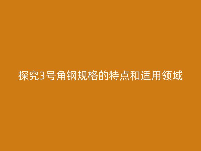 探究3號角鋼規格的特點和適用領域