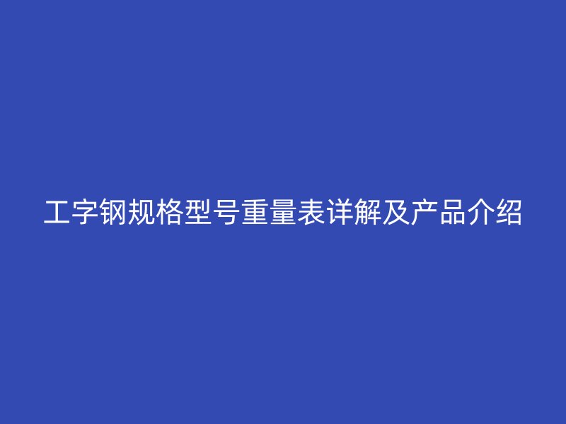 工字鋼規格型號重量表詳解及產品介紹