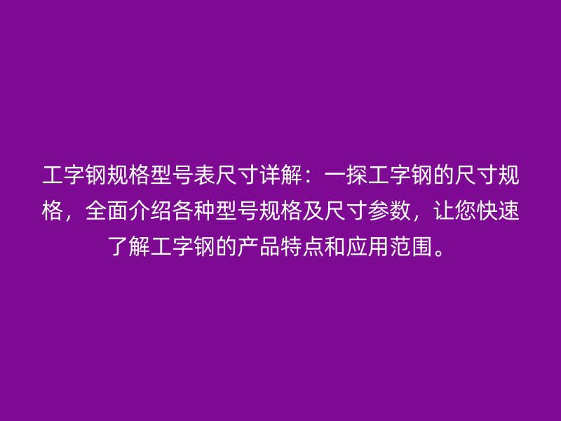 工字鋼規(guī)格型號表尺寸詳解：一探工字鋼的尺寸規(guī)格，全面介紹各種型號規(guī)格及尺寸參數(shù)，讓您快速了解工字鋼的產(chǎn)品特點和應(yīng)用范圍。